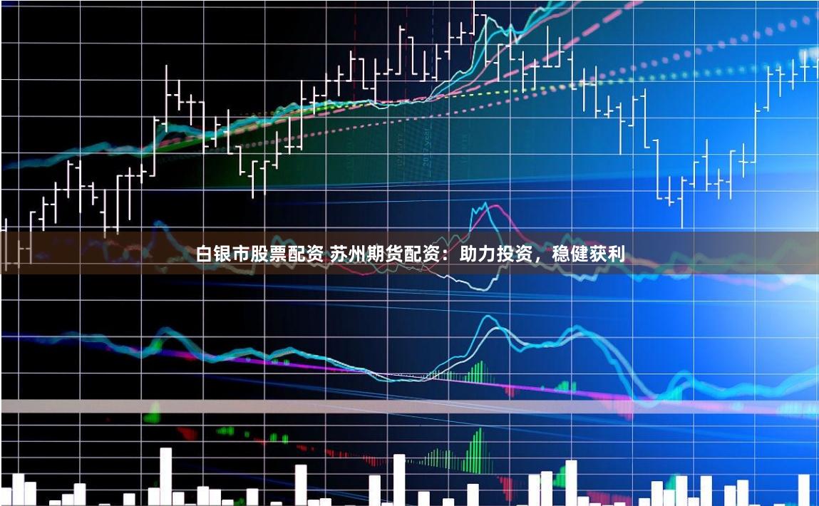 白银市股票配资 苏州期货配资：助力投资，稳健获利