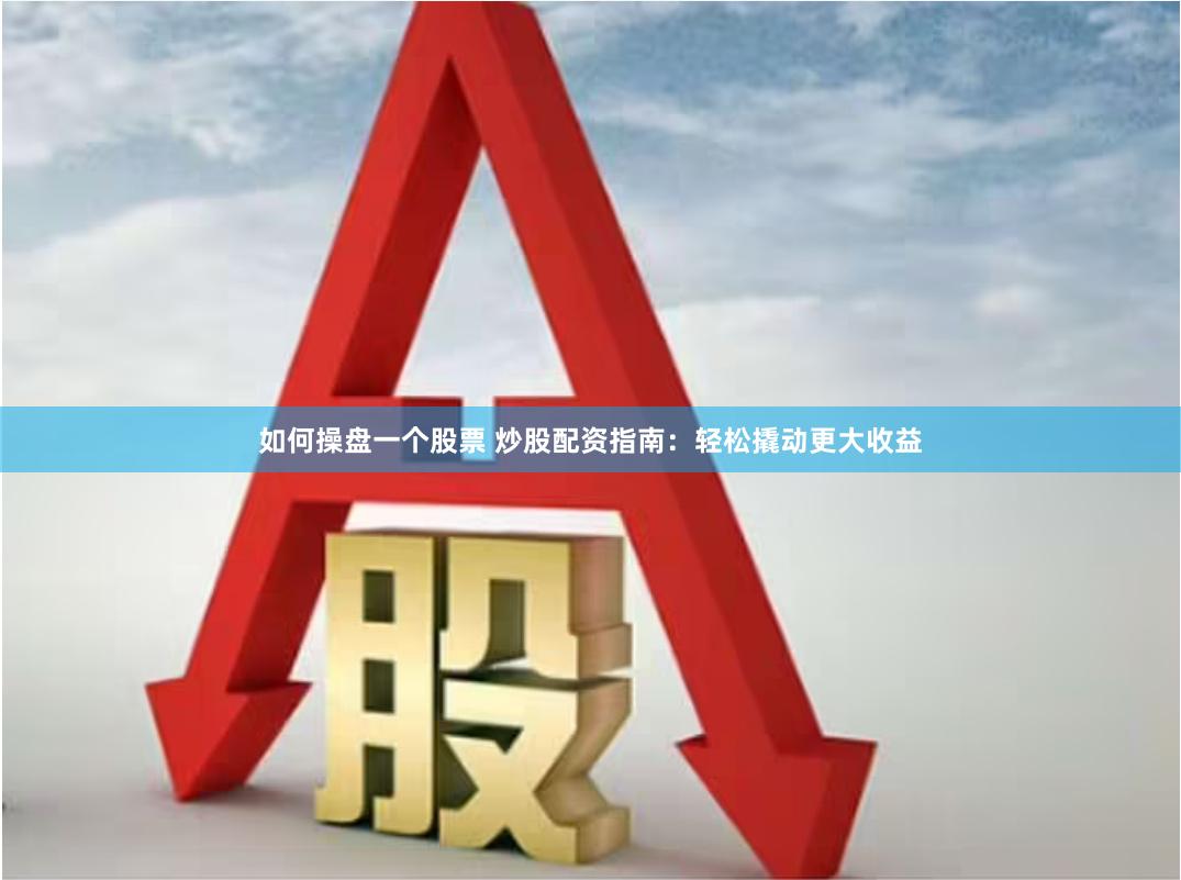 如何操盘一个股票 炒股配资指南：轻松撬动更大收益