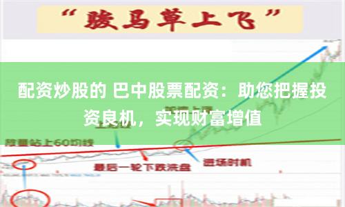 配资炒股的 巴中股票配资：助您把握投资良机，实现财富增值