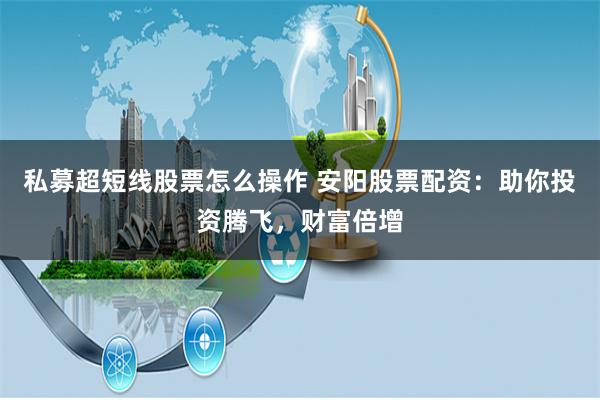 私募超短线股票怎么操作 安阳股票配资：助你投资腾飞，财富倍增