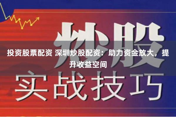 投资股票配资 深圳炒股配资：助力资金放大，提升收益空间