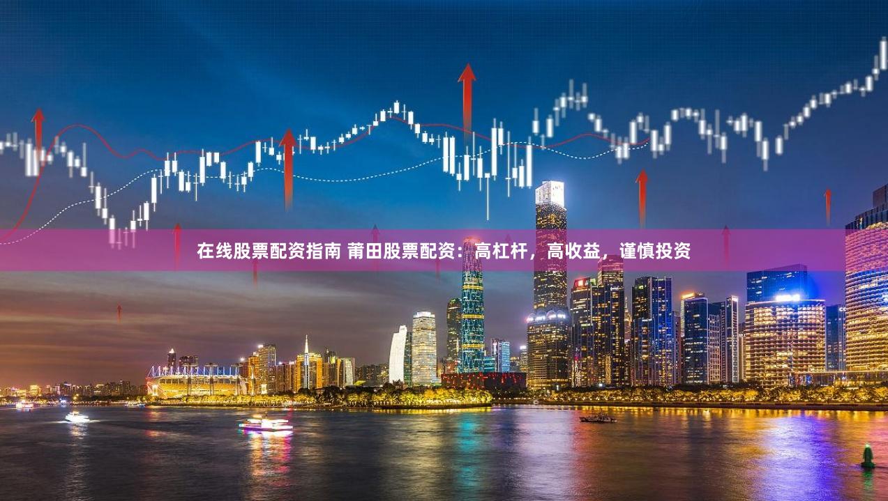 在线股票配资指南 莆田股票配资：高杠杆，高收益，谨慎投资