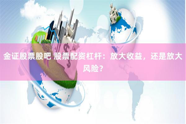 金证股票股吧 股票配资杠杆：放大收益，还是放大风险？