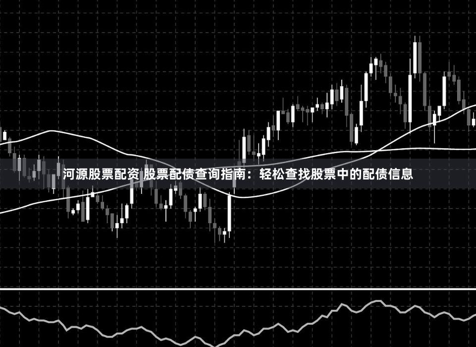 河源股票配资 股票配债查询指南：轻松查找股票中的配债信息