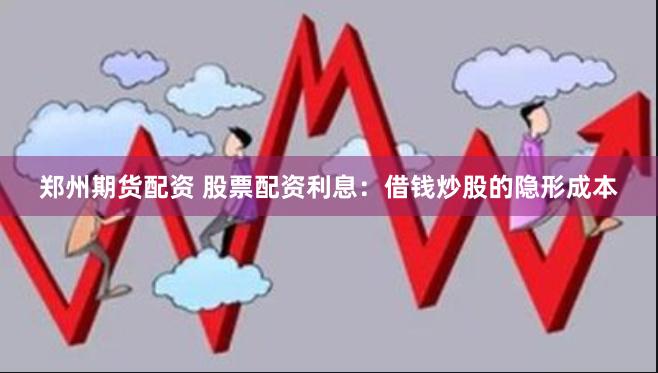 郑州期货配资 股票配资利息：借钱炒股的隐形成本