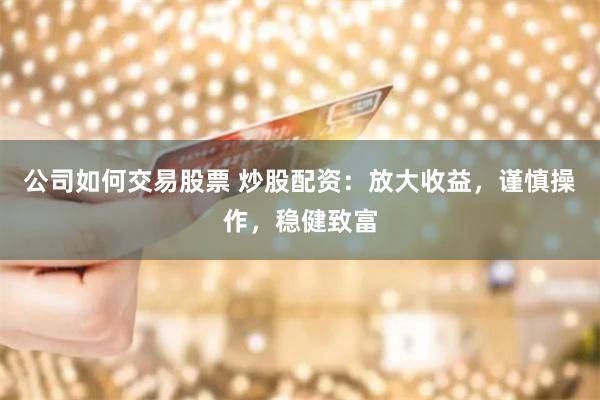 公司如何交易股票 炒股配资：放大收益，谨慎操作，稳健致富