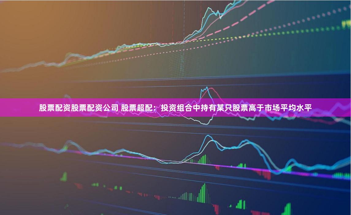 股票配资股票配资公司 股票超配：投资组合中持有某只股票高于市场平均水平