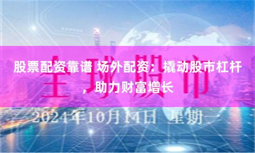 股票配资靠谱 场外配资：撬动股市杠杆，助力财富增长
