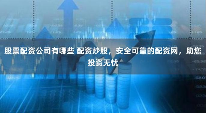 股票配资公司有哪些 配资炒股，安全可靠的配资网，助您投资无忧