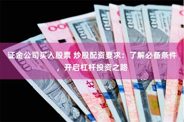 证金公司买入股票 炒股配资要求：了解必备条件，开启杠杆投资之路