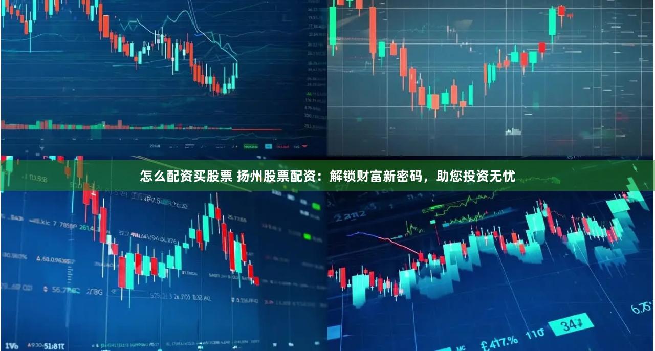 怎么配资买股票 扬州股票配资：解锁财富新密码，助您投资无忧