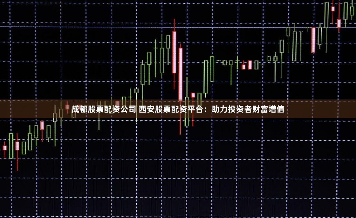 成都股票配资公司 西安股票配资平台：助力投资者财富增值