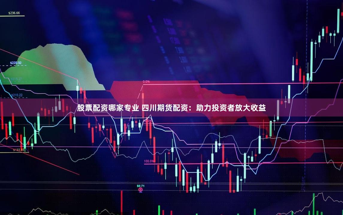 股票配资哪家专业 四川期货配资：助力投资者放大收益
