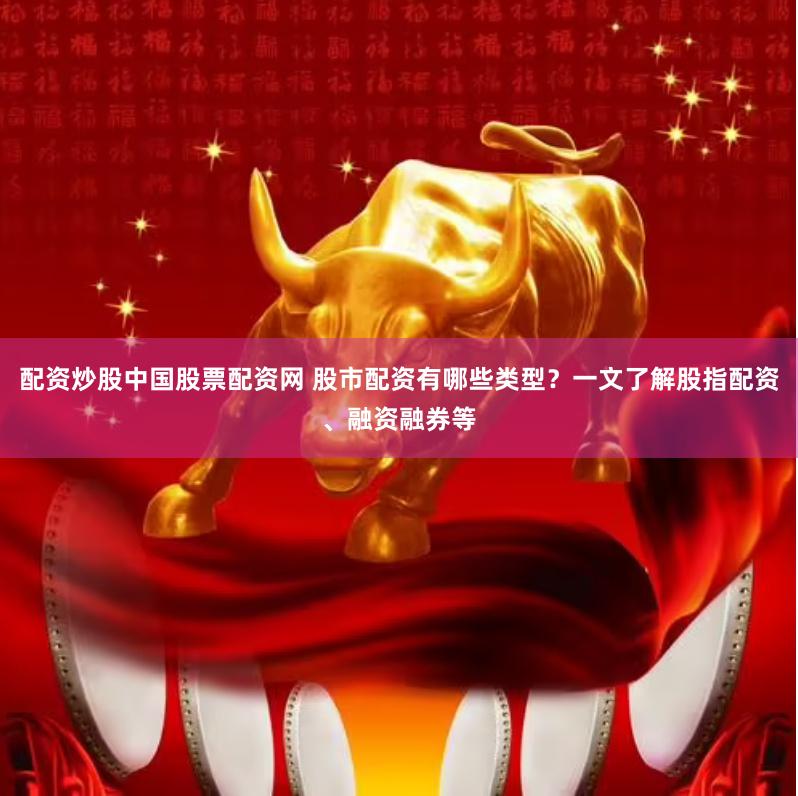 配资炒股中国股票配资网 股市配资有哪些类型？一文了解股指配资、融资融券等