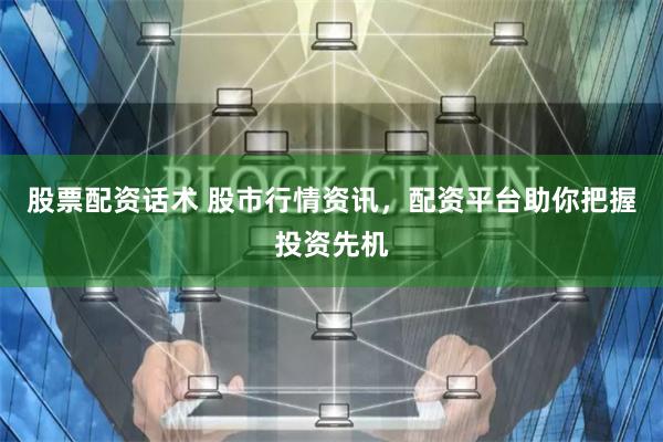 股票配资话术 股市行情资讯，配资平台助你把握投资先机