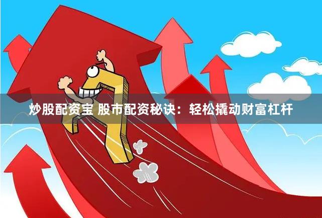 炒股配资宝 股市配资秘诀：轻松撬动财富杠杆