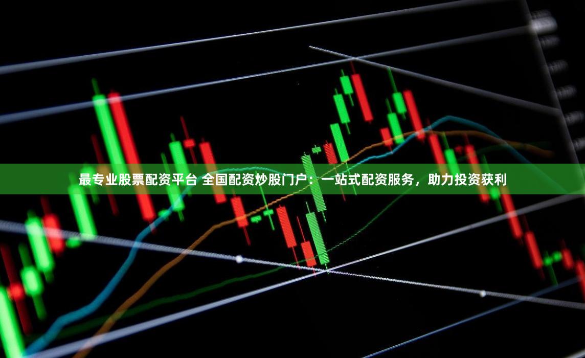 最专业股票配资平台 全国配资炒股门户：一站式配资服务，助力投资获利