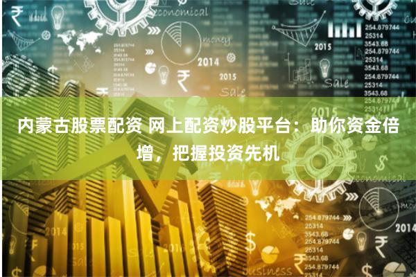 内蒙古股票配资 网上配资炒股平台：助你资金倍增，把握投资先机