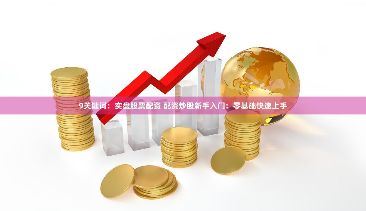 9关键词：实盘股票配资 配资炒股新手入门：零基础快速上手