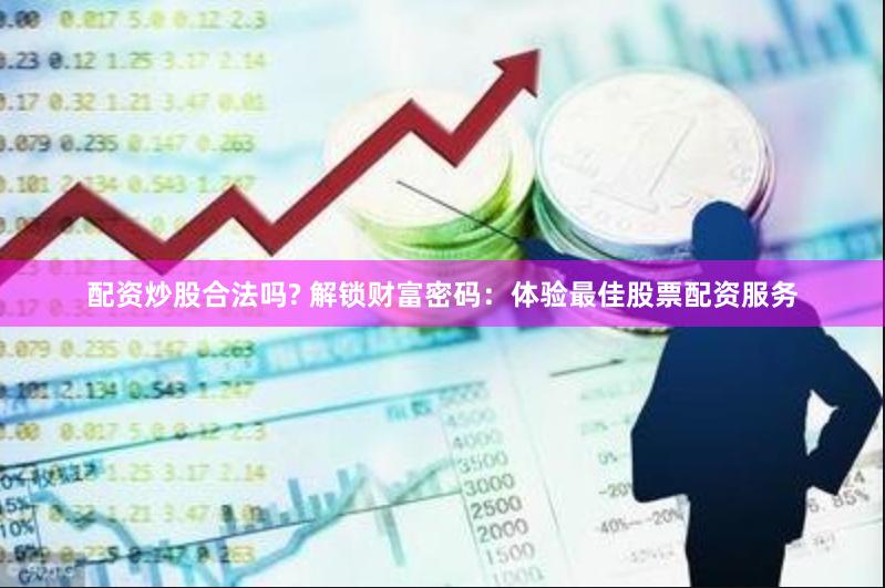 配资炒股合法吗? 解锁财富密码：体验最佳股票配资服务