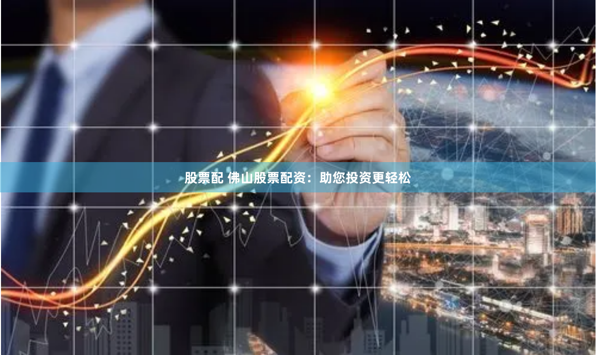 股票配 佛山股票配资：助您投资更轻松