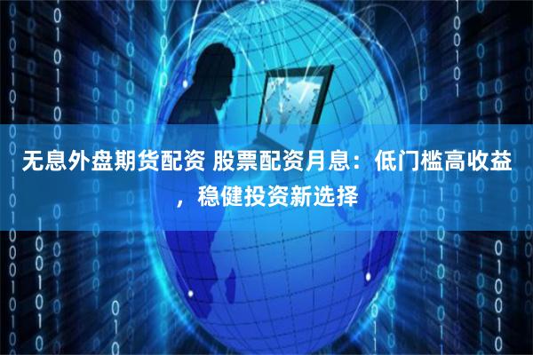 无息外盘期货配资 股票配资月息：低门槛高收益，稳健投资新选择