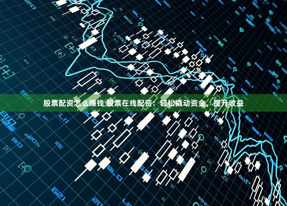 股票配资怎么赚钱 股票在线配资：轻松撬动资金，提升收益