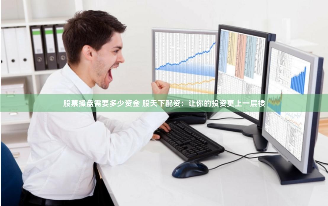 股票操盘需要多少资金 股天下配资：让你的投资更上一层楼