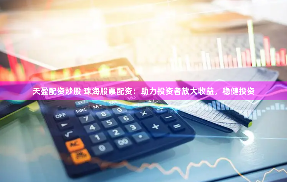 天盈配资炒股 珠海股票配资：助力投资者放大收益，稳健投资