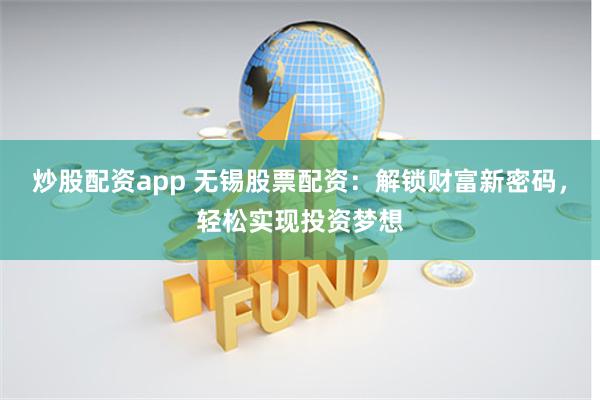 炒股配资app 无锡股票配资：解锁财富新密码，轻松实现投资梦想