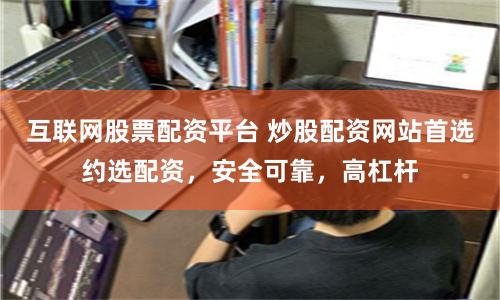 互联网股票配资平台 炒股配资网站首选约选配资，安全可靠，高杠杆
