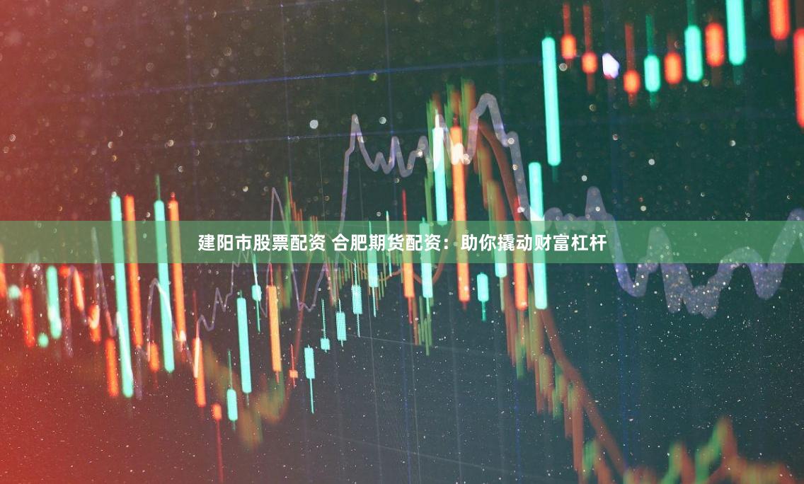 建阳市股票配资 合肥期货配资：助你撬动财富杠杆