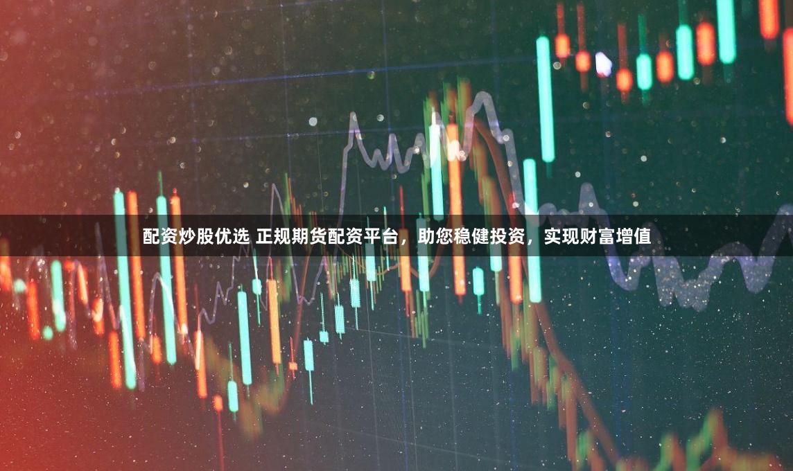 配资炒股优选 正规期货配资平台，助您稳健投资，实现财富增值