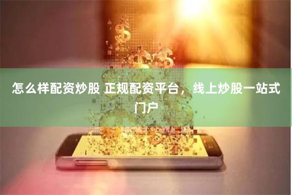 怎么样配资炒股 正规配资平台，线上炒股一站式门户