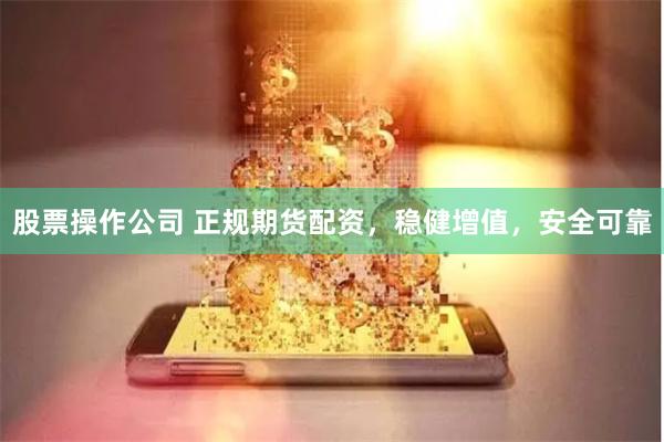 股票操作公司 正规期货配资，稳健增值，安全可靠