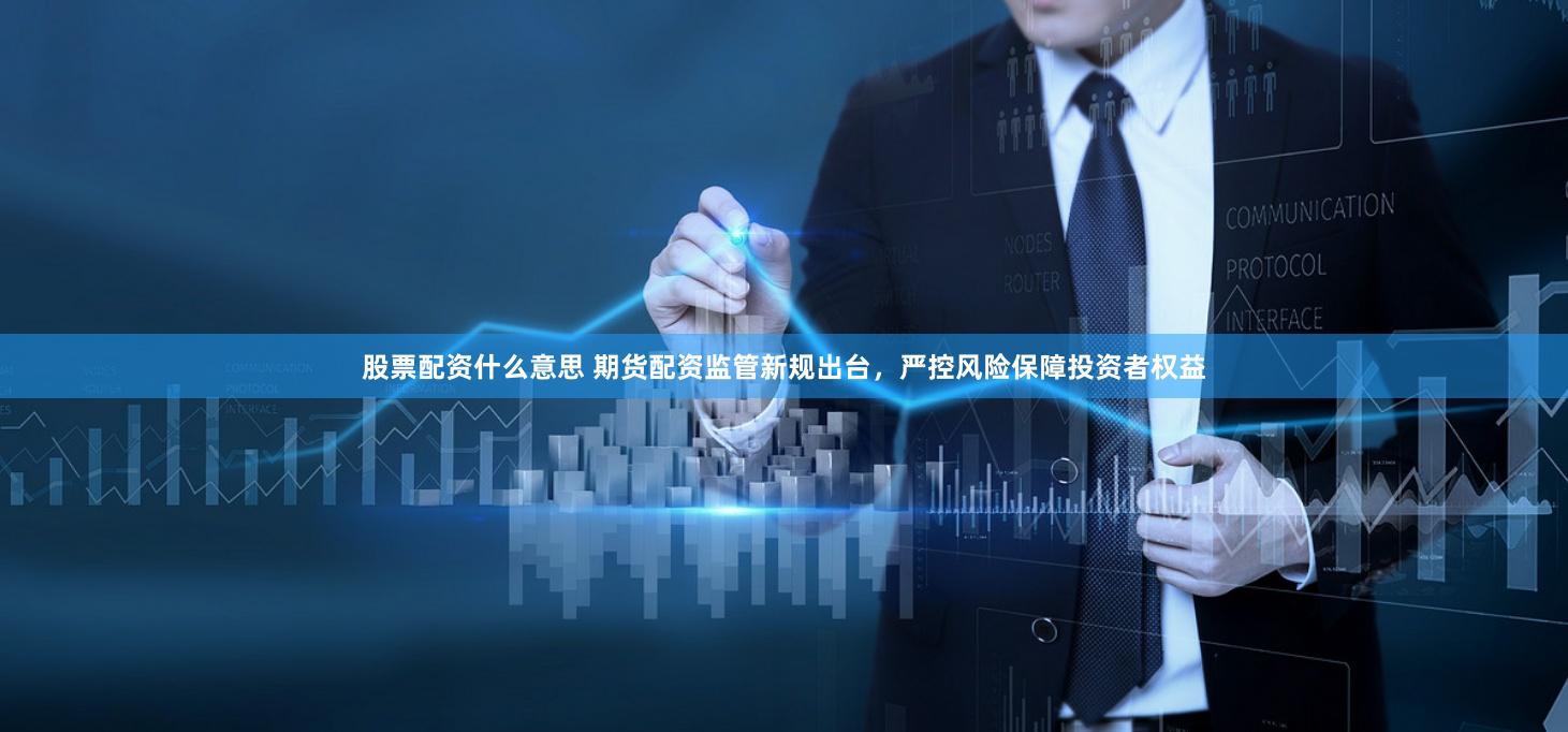 股票配资什么意思 期货配资监管新规出台，严控风险保障投资者权益