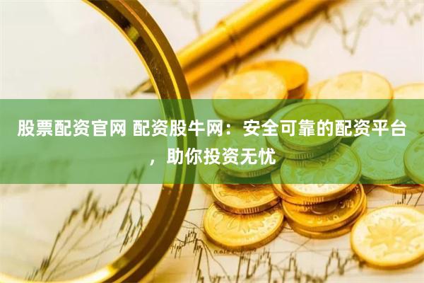 股票配资官网 配资股牛网：安全可靠的配资平台，助你投资无忧