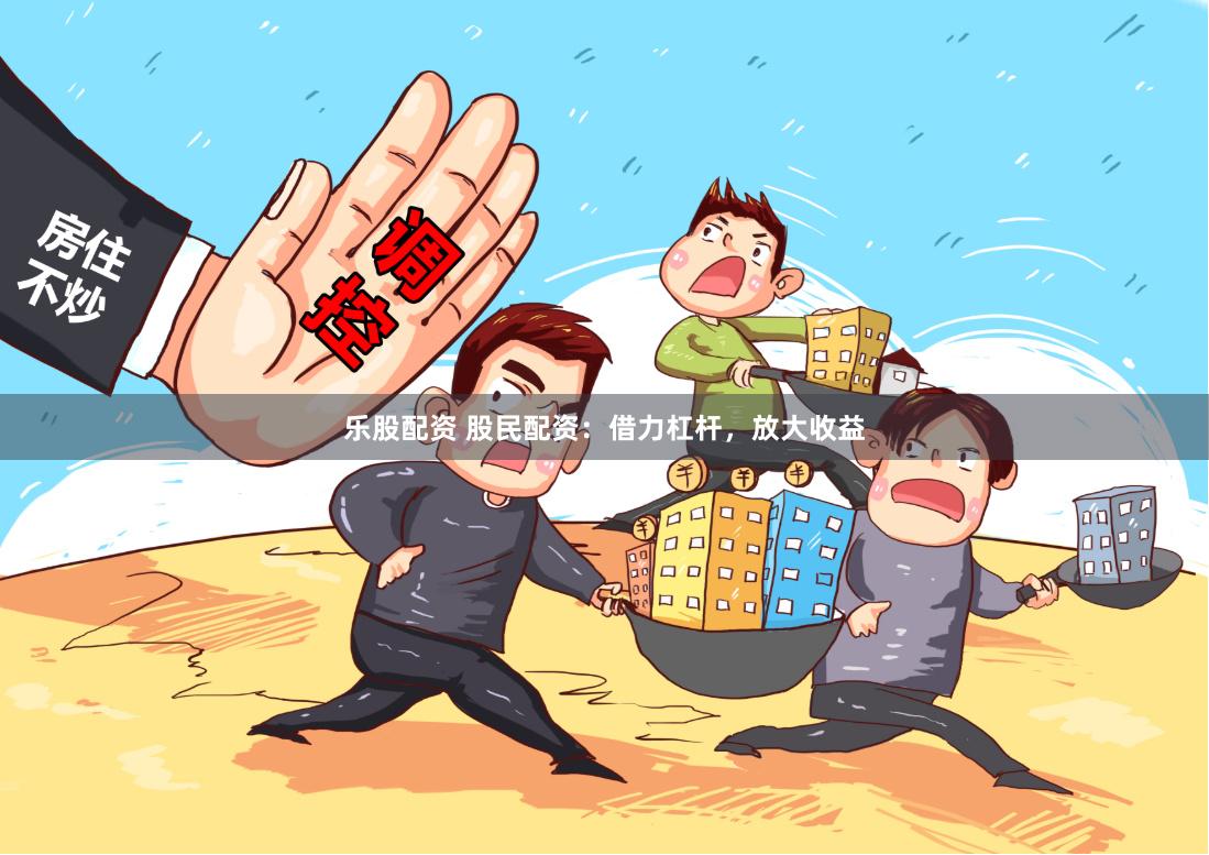 乐股配资 股民配资：借力杠杆，放大收益