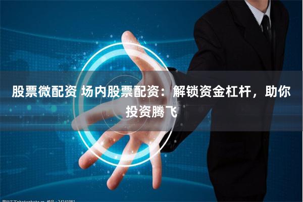 股票微配资 场内股票配资：解锁资金杠杆，助你投资腾飞