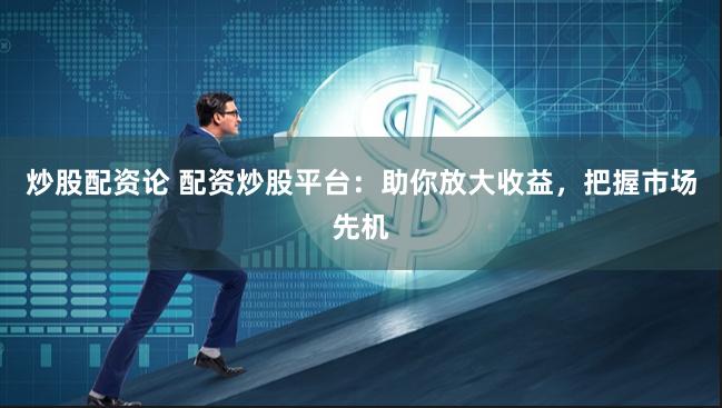 炒股配资论 配资炒股平台：助你放大收益，把握市场先机