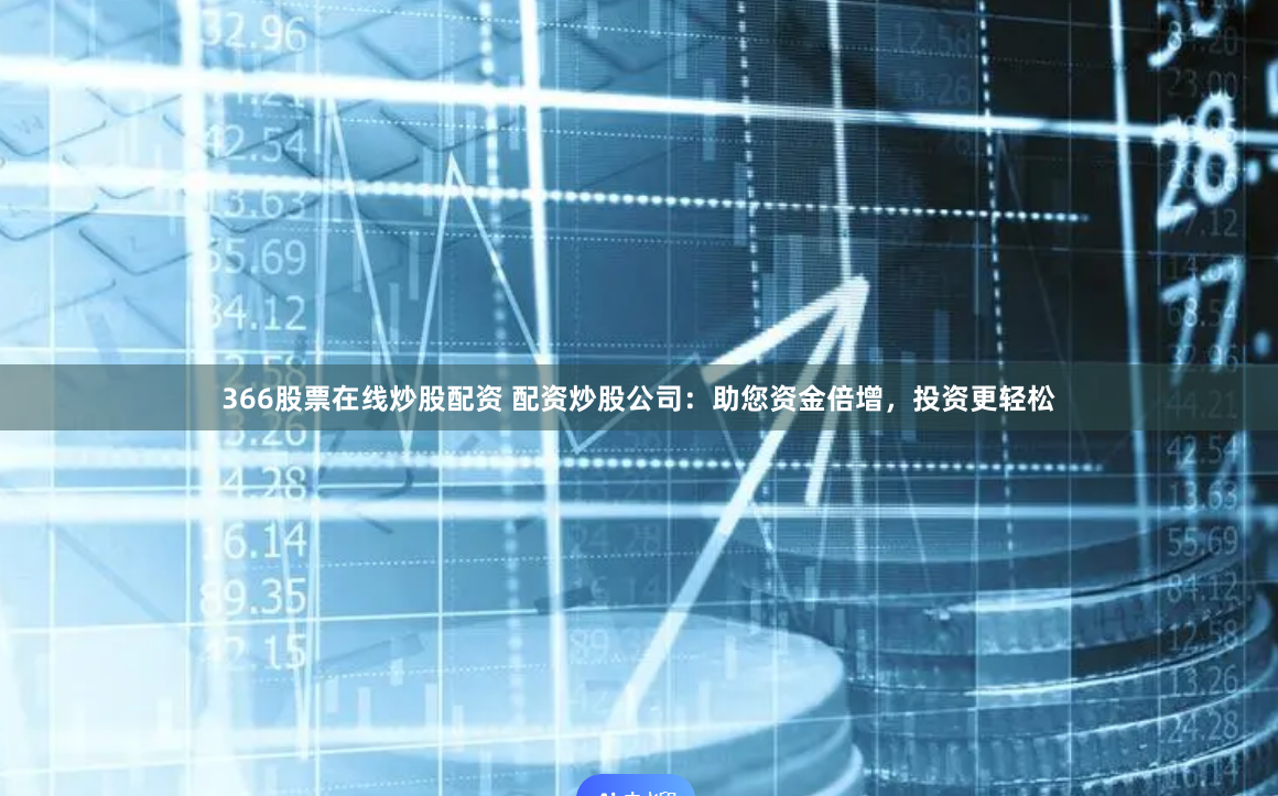 366股票在线炒股配资 配资炒股公司：助您资金倍增，投资更轻松