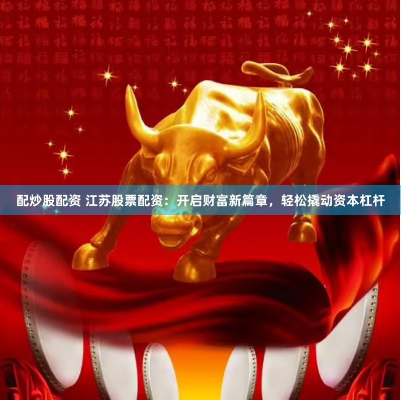 配炒股配资 江苏股票配资：开启财富新篇章，轻松撬动资本杠杆