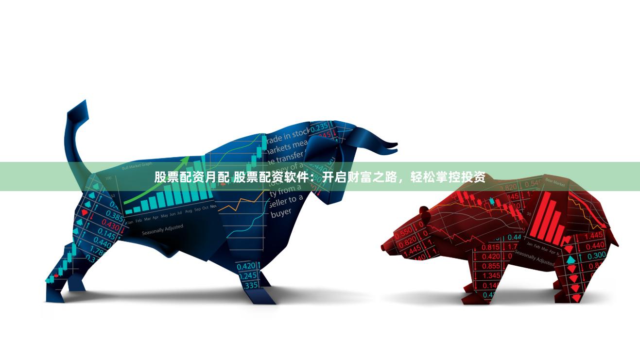 股票配资月配 股票配资软件：开启财富之路，轻松掌控投资
