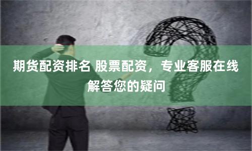 期货配资排名 股票配资，专业客服在线解答您的疑问