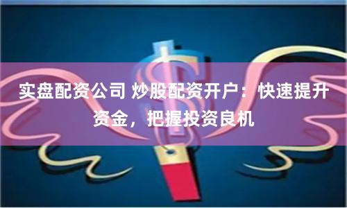 实盘配资公司 炒股配资开户：快速提升资金，把握投资良机