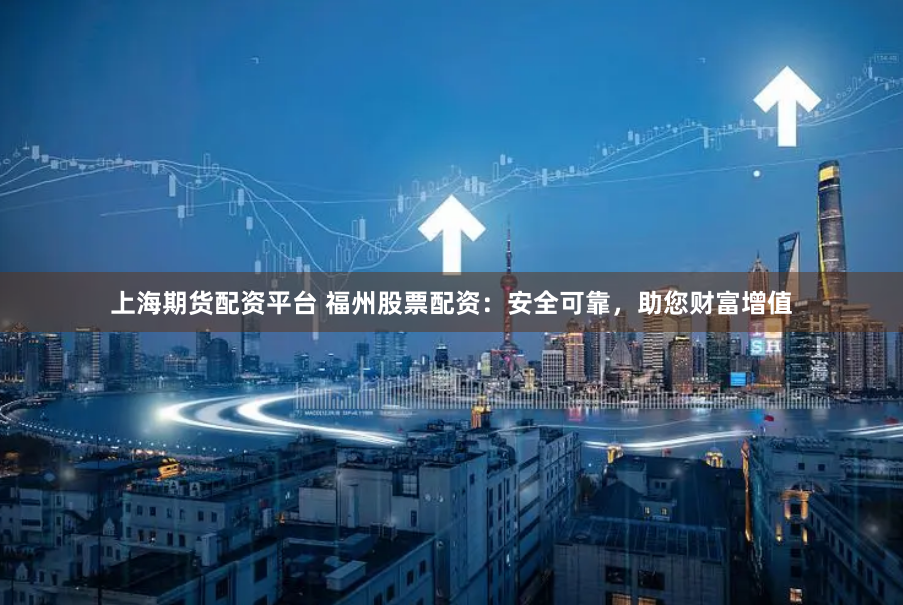 上海期货配资平台 福州股票配资：安全可靠，助您财富增值
