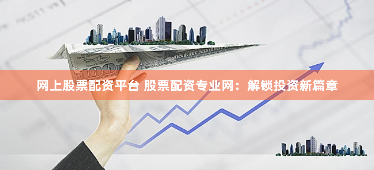 网上股票配资平台 股票配资专业网：解锁投资新篇章
