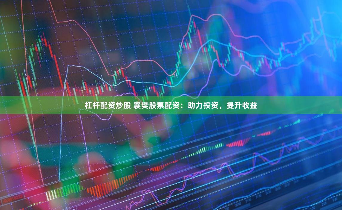 杠杆配资炒股 襄樊股票配资：助力投资，提升收益