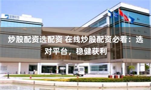 炒股配资选配资 在线炒股配资必看：选对平台，稳健获利