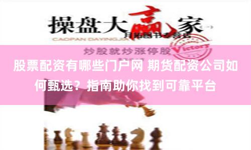 股票配资有哪些门户网 期货配资公司如何甄选？指南助你找到可靠平台